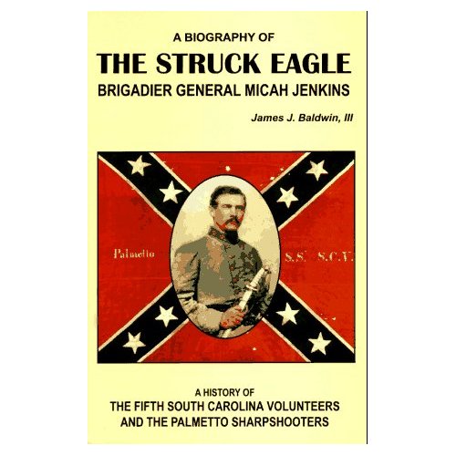 The Struck Eagle: A Biography of Brigadier General Micah Jenkins, and a History of the Fifth South Carolina Volunteers and the Palmetto Sharpshooters James J. Baldwin